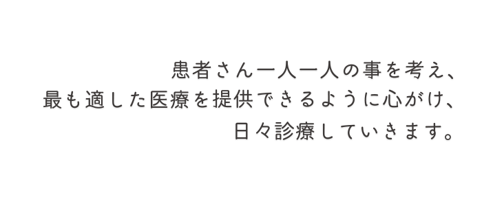 患者さん一人一人の事を考え、最も適した医療を提供できるように心がけ、日々診療していきます。